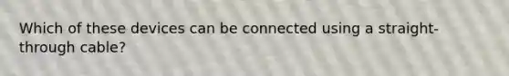 Which of these devices can be connected using a straight-through cable?