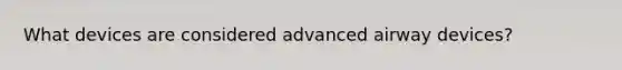 What devices are considered advanced airway devices?