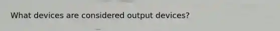 What devices are considered output devices?