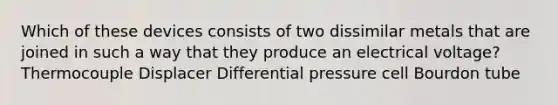 Which of these devices consists of two dissimilar metals that are joined in such a way that they produce an electrical voltage? Thermocouple Displacer Differential pressure cell Bourdon tube