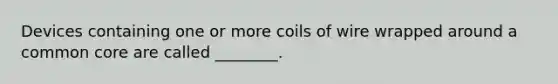 Devices containing one or more coils of wire wrapped around a common core are called ________.