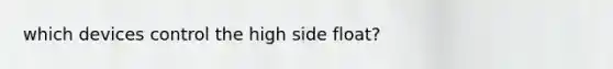 which devices control the high side float?