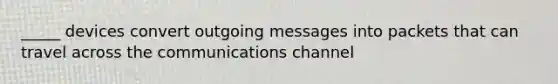 _____ devices convert outgoing messages into packets that can travel across the communications channel