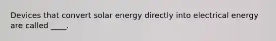 Devices that convert solar energy directly into electrical energy are called ____.