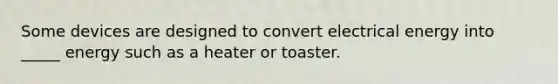 Some devices are designed to convert electrical energy into _____ energy such as a heater or toaster.