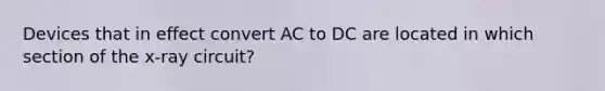 Devices that in effect convert AC to DC are located in which section of the x-ray circuit?