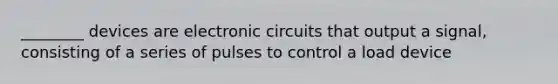 ________ devices are electronic circuits that output a signal, consisting of a series of pulses to control a load device