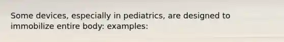 Some devices, especially in pediatrics, are designed to immobilize entire body: examples: