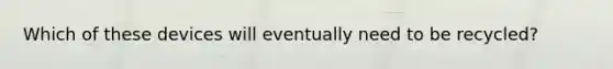 Which of these devices will eventually need to be recycled?