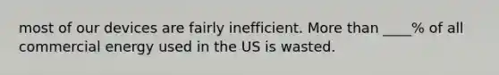 most of our devices are fairly inefficient. <a href='https://www.questionai.com/knowledge/keWHlEPx42-more-than' class='anchor-knowledge'>more than</a> ____% of all commercial energy used in the US is wasted.