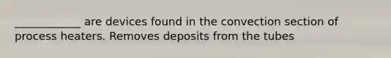 ____________ are devices found in the convection section of process heaters. Removes deposits from the tubes
