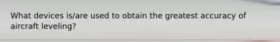 What devices is/are used to obtain the greatest accuracy of aircraft leveling?