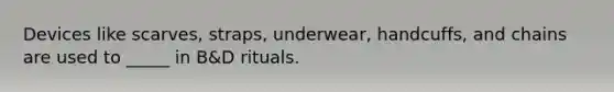 Devices like scarves, straps, underwear, handcuffs, and chains are used to _____ in B&D rituals.