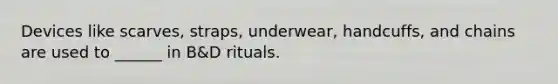 Devices like scarves, straps, underwear, handcuffs, and chains are used to ______ in B&D rituals.