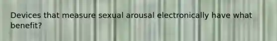 Devices that measure sexual arousal electronically have what benefit?