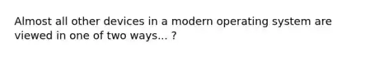 Almost all other devices in a modern operating system are viewed in one of two ways... ?