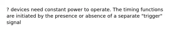 ? devices need constant power to operate. The timing functions are initiated by the presence or absence of a separate "trigger" signal