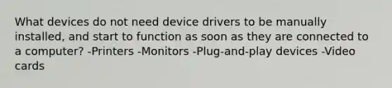 What devices do not need device drivers to be manually installed, and start to function as soon as they are connected to a computer? -Printers -Monitors -Plug-and-play devices -Video cards