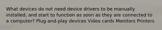 What devices do not need device drivers to be manually installed, and start to function as soon as they are connected to a computer? Plug-and-play devices Video cards Monitors Printers