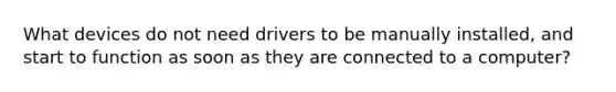 What devices do not need drivers to be manually installed, and start to function as soon as they are connected to a computer?