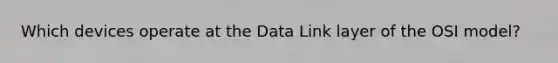 Which devices operate at the Data Link layer of the OSI model?