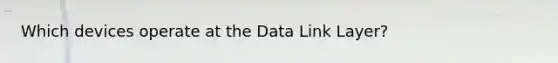 Which devices operate at the Data Link Layer?