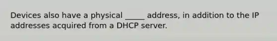 Devices also have a physical _____ address, in addition to the IP addresses acquired from a DHCP server.