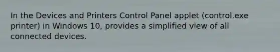 In the Devices and Printers Control Panel applet (control.exe printer) in Windows 10, provides a simplified view of all connected devices.