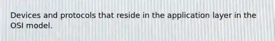 Devices and protocols that reside in the application layer in the OSI model.