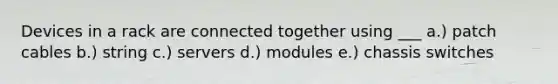 Devices in a rack are connected together using ___ a.) patch cables b.) string c.) servers d.) modules e.) chassis switches