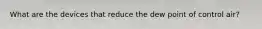 What are the devices that reduce the dew point of control air?