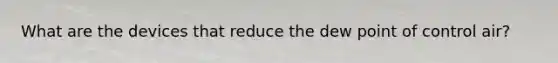 What are the devices that reduce the dew point of control air?