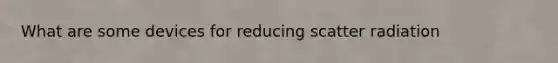 What are some devices for reducing scatter radiation