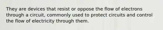 They are devices that resist or oppose the flow of electrons through a circuit, commonly used to protect circuits and control the flow of electricity through them.