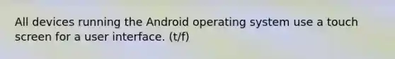 All devices running the Android operating system use a touch screen for a user interface. (t/f)