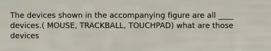 The devices shown in the accompanying figure are all ____ devices.( MOUSE, TRACKBALL, TOUCHPAD) what are those devices