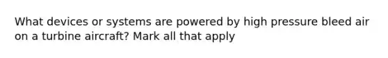 What devices or systems are powered by high pressure bleed air on a turbine aircraft? Mark all that apply