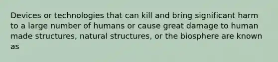 Devices or technologies that can kill and bring significant harm to a large number of humans or cause great damage to human made structures, natural structures, or the biosphere are known as