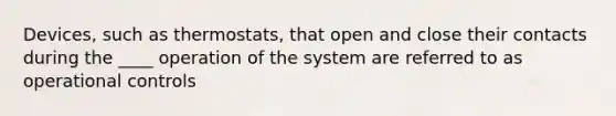 Devices, such as thermostats, that open and close their contacts during the ____ operation of the system are referred to as operational controls