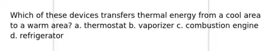 Which of these devices transfers thermal energy from a cool area to a warm area? a. thermostat b. vaporizer c. combustion engine d. refrigerator