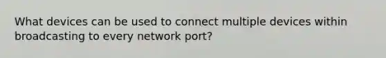 What devices can be used to connect multiple devices within broadcasting to every network port?