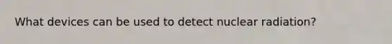 What devices can be used to detect nuclear radiation?