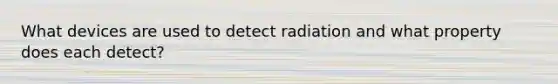 What devices are used to detect radiation and what property does each detect?