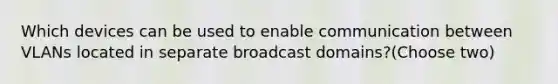 Which devices can be used to enable communication between VLANs located in separate broadcast domains?(Choose two)