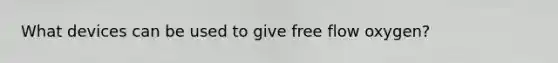 What devices can be used to give free flow oxygen?