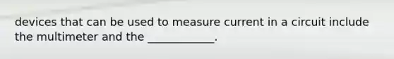 devices that can be used to measure current in a circuit include the multimeter and the ____________.