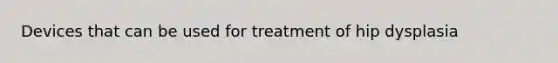 Devices that can be used for treatment of hip dysplasia