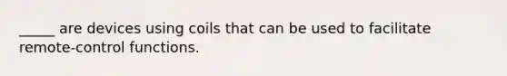 _____ are devices using coils that can be used to facilitate remote-control functions.