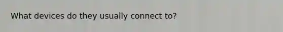 What devices do they usually connect to?