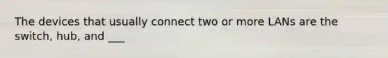 The devices that usually connect two or more LANs are the switch, hub, and ___